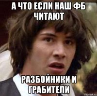 а что если наш фб читают разбойники и грабители