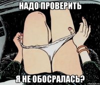 надо проверить я не обосралась?