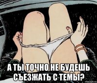  а ты точно не будешь съезжать с темы?