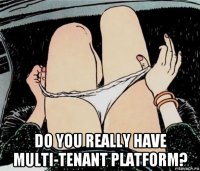  do you really have multi-tenant platform?