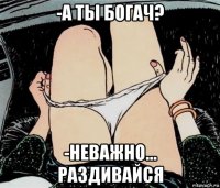 -а ты богач? -неважно... раздивайся