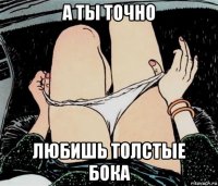 а ты точно любишь толстые бока