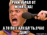 руки убрал от меня,с*ка! а то по е*алу,бл*ть,счас дам!