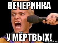 вечеринка у мёртвых!