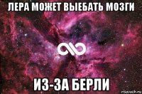 лера может выебать мозги из-за берли