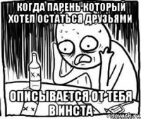 когда парень который хотел остаться друзьями описывается от тебя в инста