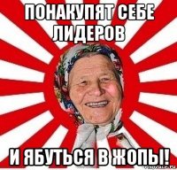 понакупят себе лидеров и ябуться в жопы!