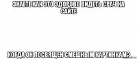 знаете как это здорово видеть срач на сайте когда он посвящен смешным картинкам?