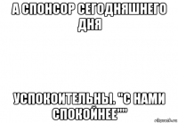 а спонсор сегодняшнего дня успокоительны. "с нами спокойнее""