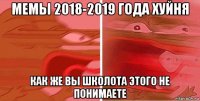 мемы 2018-2019 года хуйня как же вы школота этого не понимаете