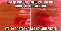 когда сказал смешную шутку никто не посмеялся кто-то повторил все начали ржать