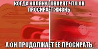 когда коляну говорят что он просирает жизнь а он продолжает ее просирать