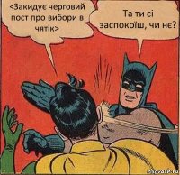 <Закидує черговий пост про вибори в чятік> Та ти сі заспокоїш, чи нє?