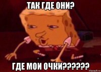 так где они? где мои очки??????