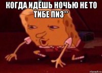 когда идёшь ночью не то тибе пиз** 