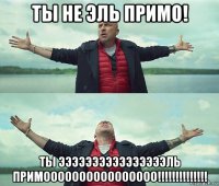 ты не эль примо! ты ээээээээээээээээль примоооооооооооооооо!!!!!!!!!!!!!!