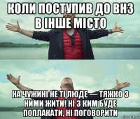 коли поступив до внз в інше місто на чужині не ті люде — тяжко з ними жити! ні з ким буде поплакати, ні поговорити