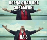 когда сдал все экзамены на 3