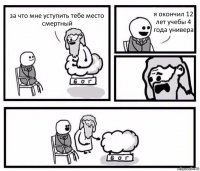 за что мне уступить тебе место смертный я окончил 12 лет учебы 4 года универа