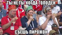 ты не ты когда голоден съешь пирожок