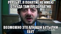 ррребят, я понятие не имею откуда там презерватив возможно это алкаши бутылки ебут