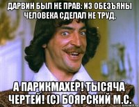 дарвин был не прав: из обезъяны человека сделал не труд, а парикмахер! тысяча чертей! (с) боярский м.с.