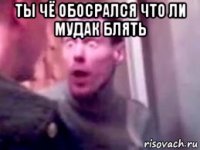 ты чё обосрался что ли мудак блять 