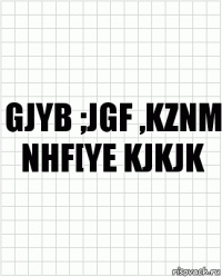 gjyb ;jgf ,kznm nhf[ye kjkjk