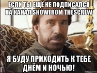 если ты ещё не подписался на канал showfrom thescrew я буду приходить к тебе днём и ночью!