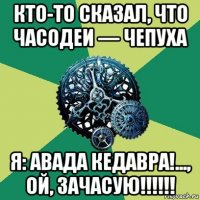 кто-то сказал, что часодеи — чепуха я: авада кедавра!..., ой, зачасую!!!!!!