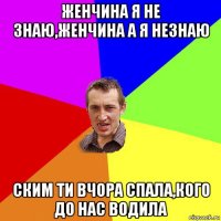 женчина я не знаю,женчина а я незнаю ским ти вчора спала,кого до нас водила