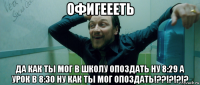 офигеееть да как ты мог в школу опоздать ну 8:29 а урок в 8:30 ну как ты мог опоздать!??!?!?!?