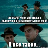 Эй, СКАРБ! У тебя уже столько подписчиков! Популярность и все-такое И все такое...