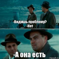 -Видишь проблему?
-Нет -А она есть