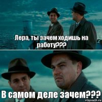 Лера, ты зачем ходишь на работу??? В самом деле зачем???