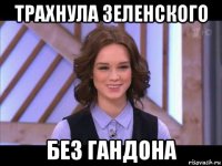 трахнула зеленского без гандона