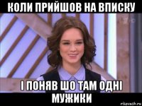 коли прийшов на вписку і поняв шо там одні мужики