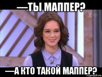 —ты маппер? —а кто такой маппер?