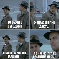 Го бухать сегодня? Жена денег не даст.... Скажи на ремонт машины. Я в космогараже обслуживаюсь....