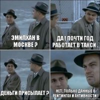 Эмилхан в Москве ? Да ! Почти год работает в такси . Деньги присылает ? Нет , только данные о Рейтингах и Активности !