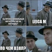 Ты профессиональный фотограф? на чо фотаешь? Leica M по чем взял? ...