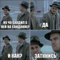 ну чо сходил с ней на свидание? да и как? Заткнись