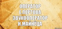 ОПЕРАТОР
Е.ПЕРТОВА
ЗВУКООПЕРАТОР
Н.МАЙНЁЦА