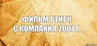 ФИЛЬМ ВТИРК
С КОМПАНИЯ 2001 Г.