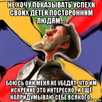 не хочу показывать успехи своих детей посторонним людям.... боюсь они меня не убедят, что им искренне это интересно.. и ещё напридумываю себе всякого..