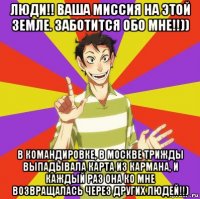 люди!! ваша миссия на этой земле. заботится обо мне!!)) в командировке, в москве трижды выпадывала карта из кармана, и каждый раз она ко мне возвращалась через других людей!!)