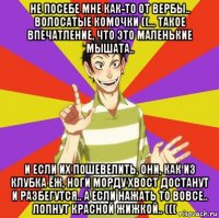 не посебе мне как-то от вербы.. волосатые комочки ((... такое впечатление, что это маленькие мышата.. и если их пошевелить, они, как из клубка ёж, ноги морду хвост достанут и разбегутся.. а если нажать то вовсе.. лопнут красной жижкой.. ((( ⠀