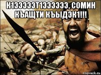 к1эээээт1ээээээ, сомин къащти къыдэк1!!! 