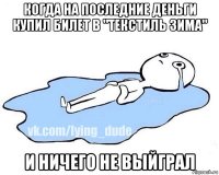 когда на последние деньги купил билет в "текстиль зима" и ничего не выйграл