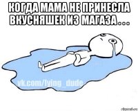 когда мама не принесла вкусняшек из магаза . . . 